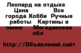 Леопард на отдыхе  › Цена ­ 12 000 - Все города Хобби. Ручные работы » Картины и панно   . Магаданская обл.